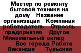 Мастер по ремонту бытовой техники на дому › Название организации ­ Компания-работодатель › Отрасль предприятия ­ Другое › Минимальный оклад ­ 20 000 - Все города Работа » Вакансии   . Тульская обл.